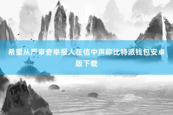 希望从严审查　　举报人在信中声称比特派钱包安卓版下载