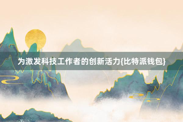 为激发科技工作者的创新活力{比特派钱包}