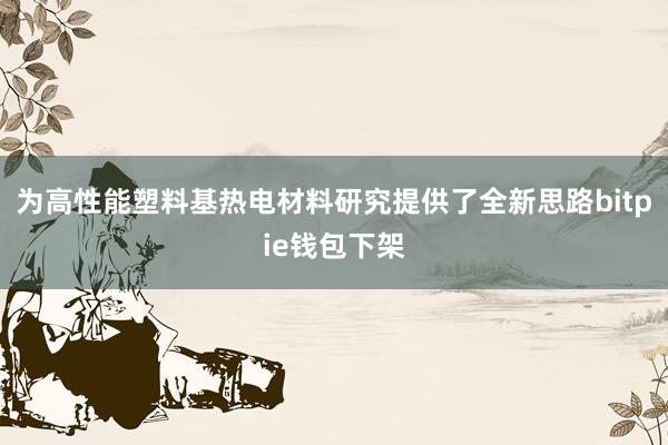 为高性能塑料基热电材料研究提供了全新思路bitpie钱包下架