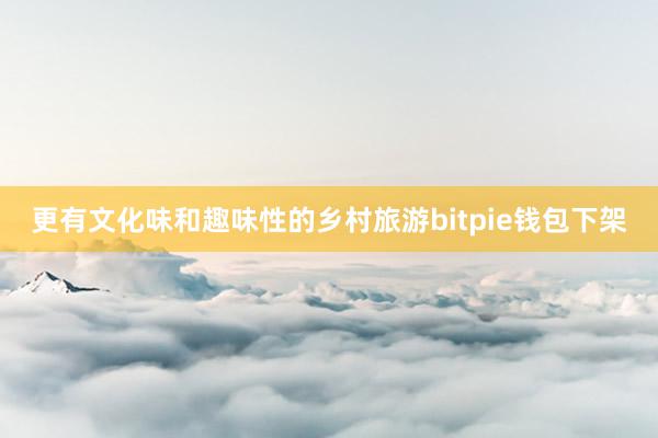 更有文化味和趣味性的乡村旅游bitpie钱包下架