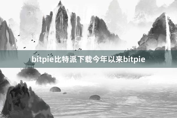 bitpie比特派下载今年以来bitpie