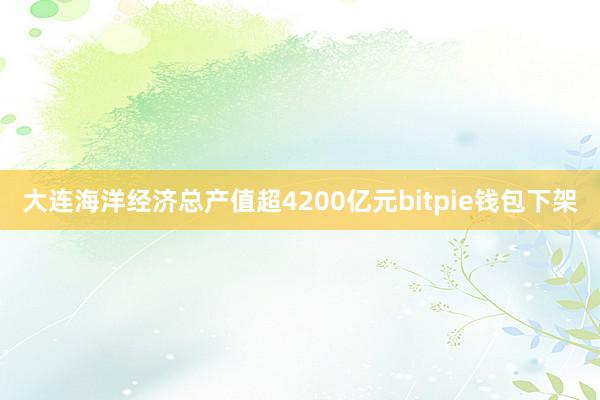 大连海洋经济总产值超4200亿元bitpie钱包下架