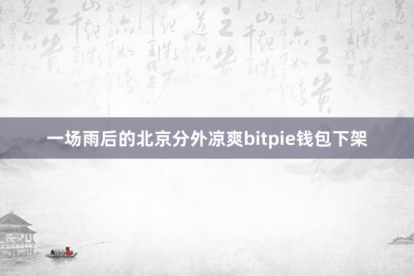 一场雨后的北京分外凉爽bitpie钱包下架