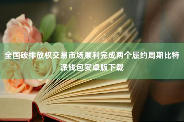 全国碳排放权交易市场顺利完成两个履约周期比特派钱包安卓版下载