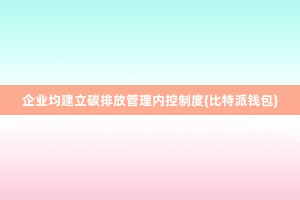 企业均建立碳排放管理内控制度{比特派钱包}