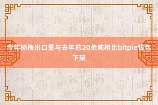 今年杨梅出口量与去年的20余吨相比bitpie钱包下架