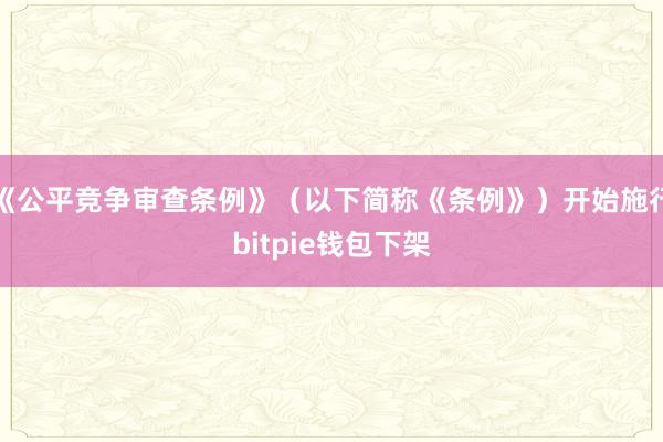 《公平竞争审查条例》（以下简称《条例》）开始施行bitpie钱包下架