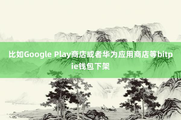 比如Google Play商店或者华为应用商店等bitpie钱包下架