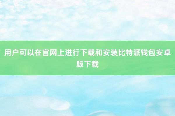 用户可以在官网上进行下载和安装比特派钱包安卓版下载