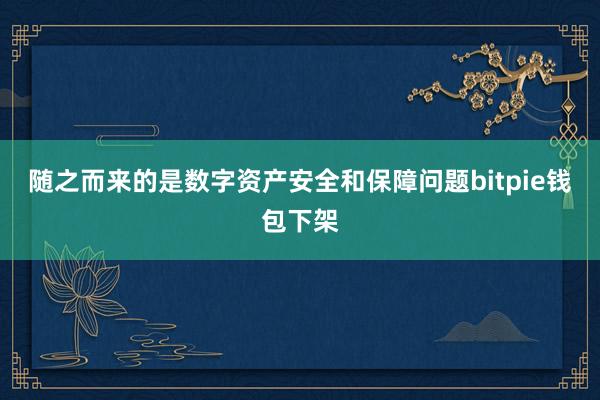 随之而来的是数字资产安全和保障问题bitpie钱包下架