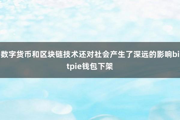 数字货币和区块链技术还对社会产生了深远的影响bitpie钱包下架