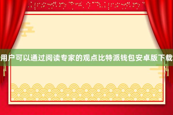 用户可以通过阅读专家的观点比特派钱包安卓版下载