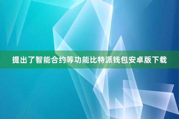 提出了智能合约等功能比特派钱包安卓版下载