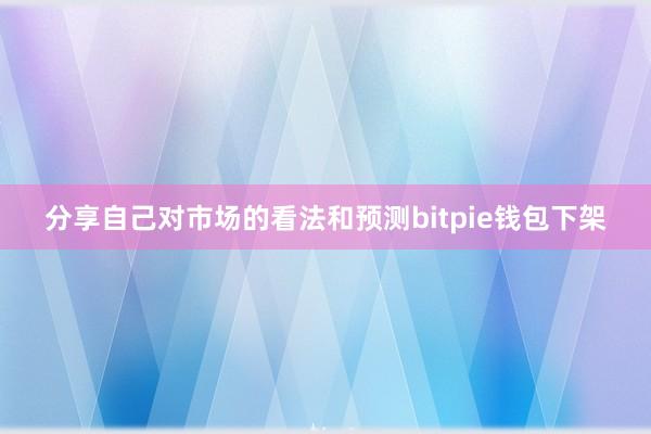 分享自己对市场的看法和预测bitpie钱包下架