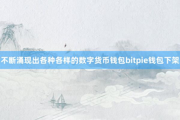 不断涌现出各种各样的数字货币钱包bitpie钱包下架