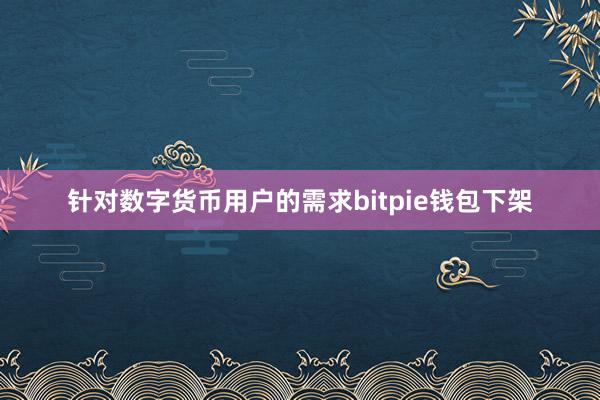 针对数字货币用户的需求bitpie钱包下架