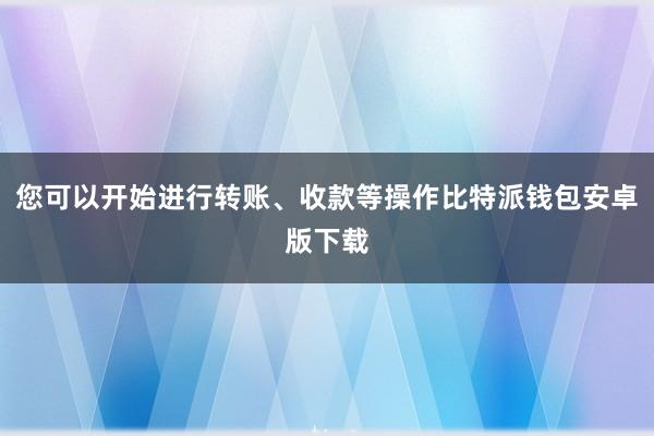 您可以开始进行转账、收款等操作比特派钱包安卓版下载