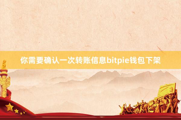 你需要确认一次转账信息bitpie钱包下架