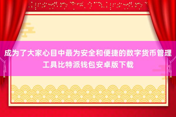 成为了大家心目中最为安全和便捷的数字货币管理工具比特派钱包安卓版下载