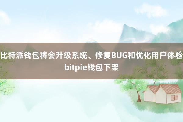 比特派钱包将会升级系统、修复BUG和优化用户体验bitpie钱包下架