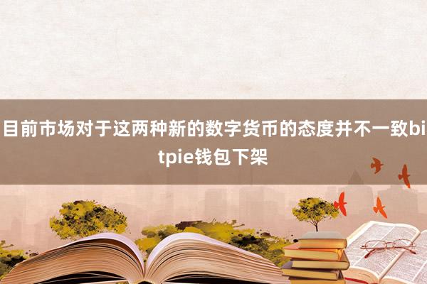 目前市场对于这两种新的数字货币的态度并不一致bitpie钱包下架