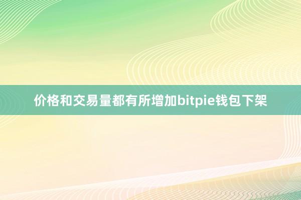 价格和交易量都有所增加bitpie钱包下架