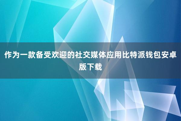 作为一款备受欢迎的社交媒体应用比特派钱包安卓版下载