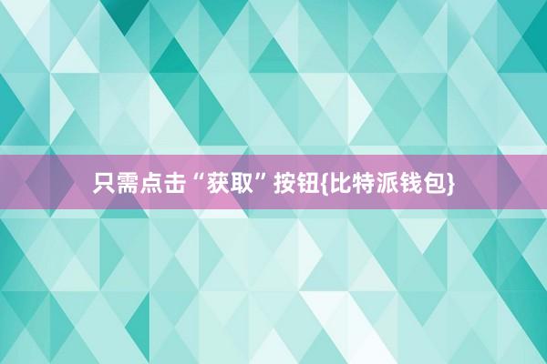 只需点击“获取”按钮{比特派钱包}