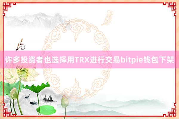 许多投资者也选择用TRX进行交易bitpie钱包下架