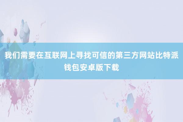 我们需要在互联网上寻找可信的第三方网站比特派钱包安卓版下载