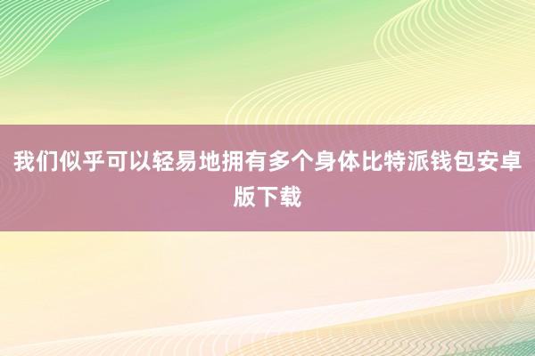 我们似乎可以轻易地拥有多个身体比特派钱包安卓版下载