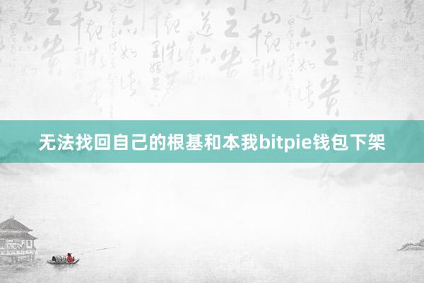 无法找回自己的根基和本我bitpie钱包下架