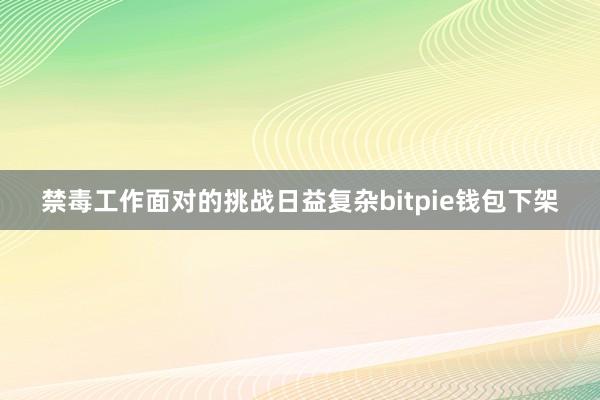 禁毒工作面对的挑战日益复杂bitpie钱包下架