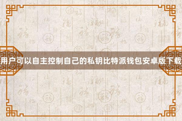 用户可以自主控制自己的私钥比特派钱包安卓版下载