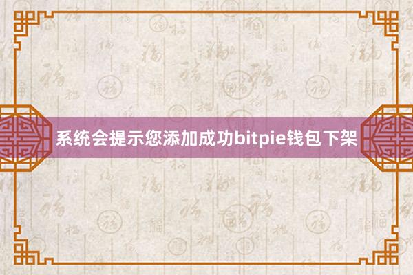 系统会提示您添加成功bitpie钱包下架