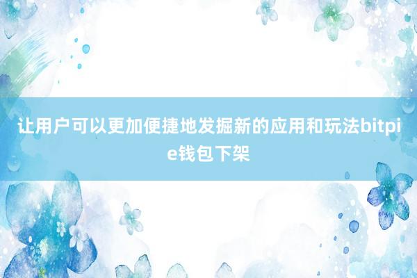 让用户可以更加便捷地发掘新的应用和玩法bitpie钱包下架