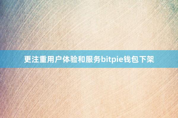 更注重用户体验和服务bitpie钱包下架