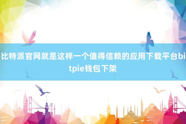 比特派官网就是这样一个值得信赖的应用下载平台bitpie钱包下架