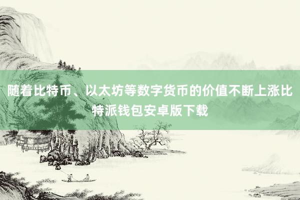 随着比特币、以太坊等数字货币的价值不断上涨比特派钱包安卓版下载