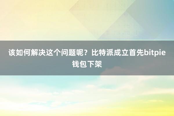 该如何解决这个问题呢？比特派成立首先bitpie钱包下架