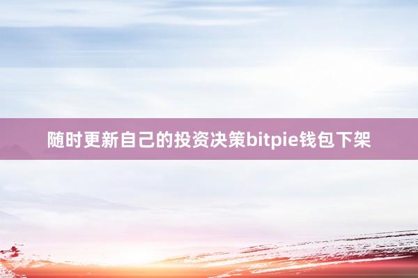 随时更新自己的投资决策bitpie钱包下架