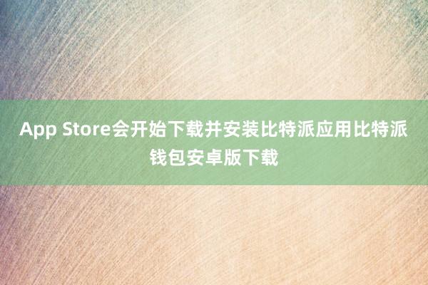 App Store会开始下载并安装比特派应用比特派钱包安卓版下载