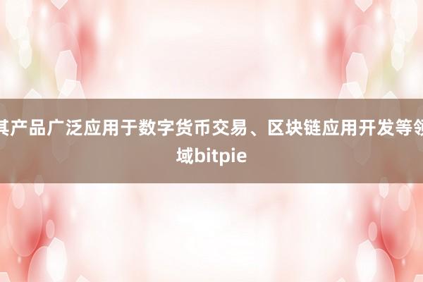 其产品广泛应用于数字货币交易、区块链应用开发等领域bitpie