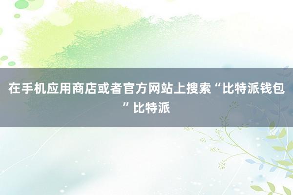 在手机应用商店或者官方网站上搜索“比特派钱包”比特派