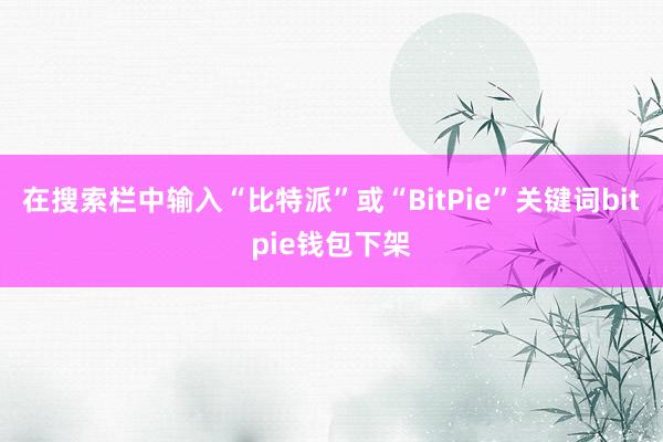 在搜索栏中输入“比特派”或“BitPie”关键词bitpie钱包下架