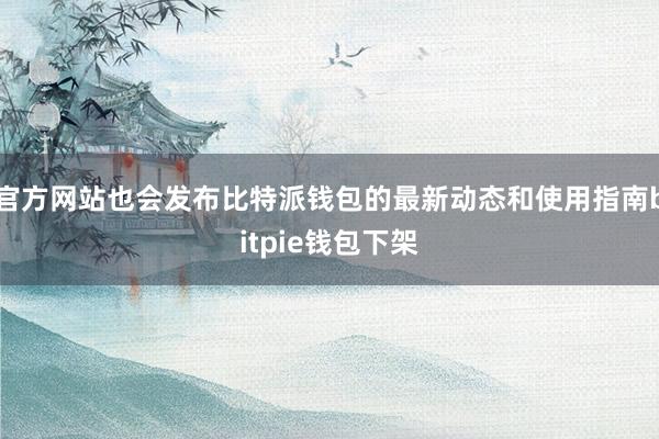 官方网站也会发布比特派钱包的最新动态和使用指南bitpie钱包下架