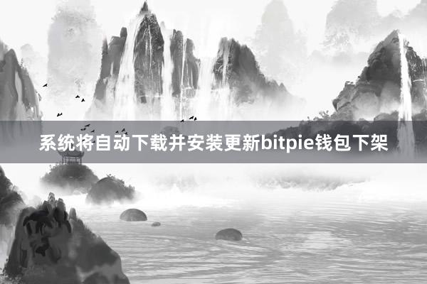 系统将自动下载并安装更新bitpie钱包下架