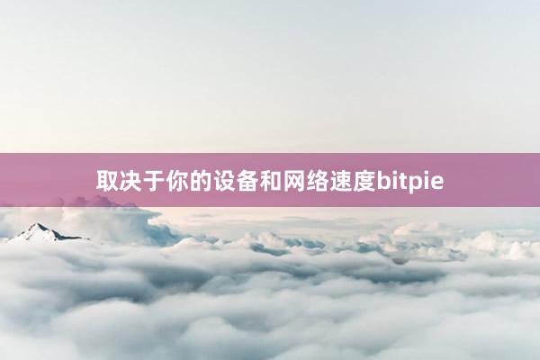 取决于你的设备和网络速度bitpie