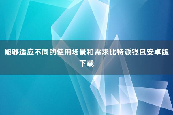 能够适应不同的使用场景和需求比特派钱包安卓版下载