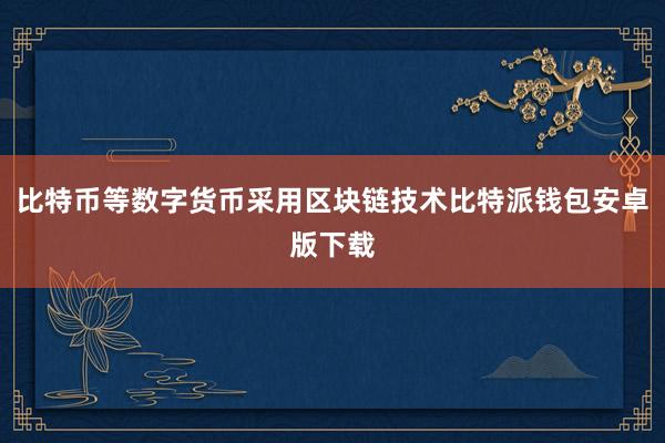 比特币等数字货币采用区块链技术比特派钱包安卓版下载